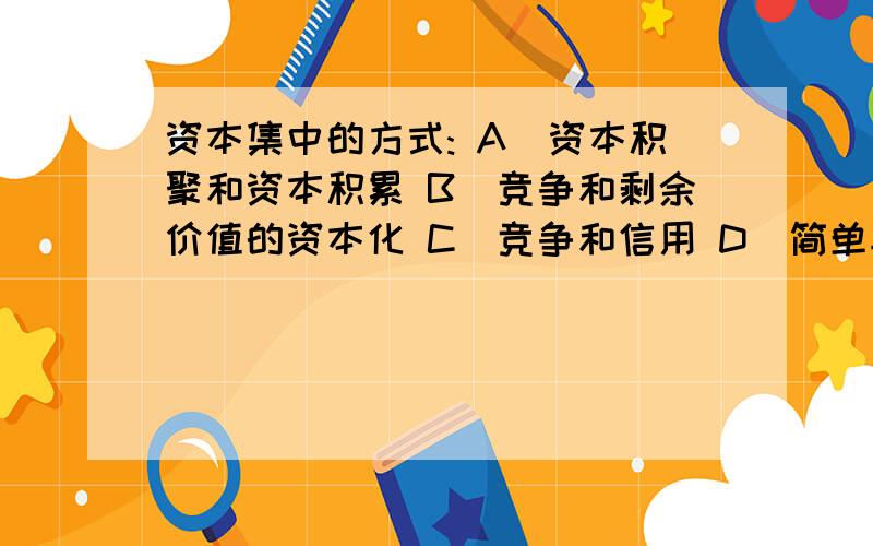 资本集中的方式: A．资本积聚和资本积累 B．竞争和剩余价值的资本化 C．竞争和信用 D．简单再生产和扩大再