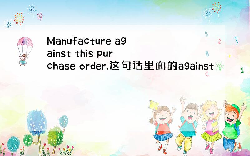 Manufacture against this purchase order.这句话里面的against