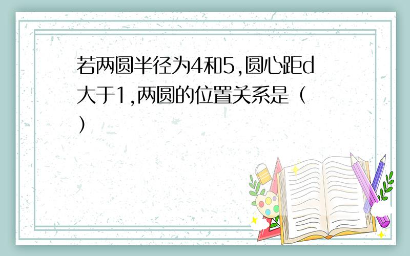 若两圆半径为4和5,圆心距d大于1,两圆的位置关系是（ ）