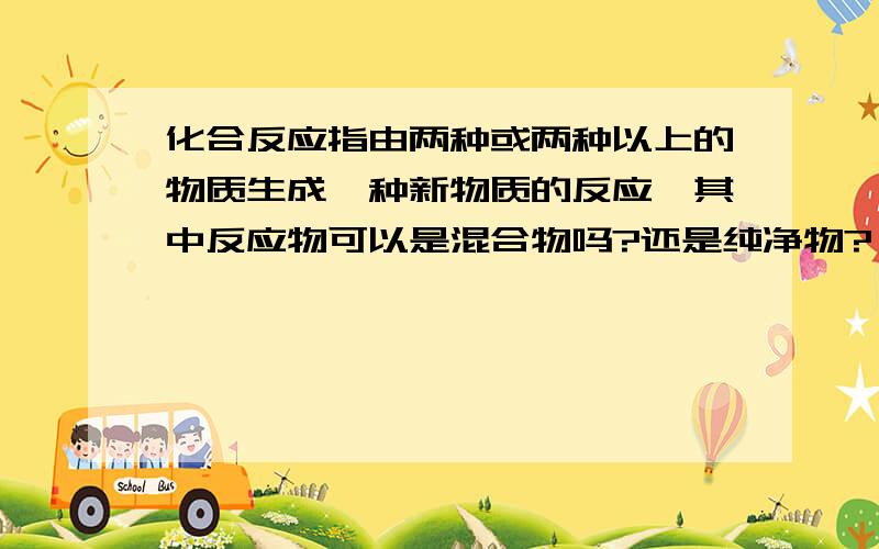 化合反应指由两种或两种以上的物质生成一种新物质的反应,其中反应物可以是混合物吗?还是纯净物?