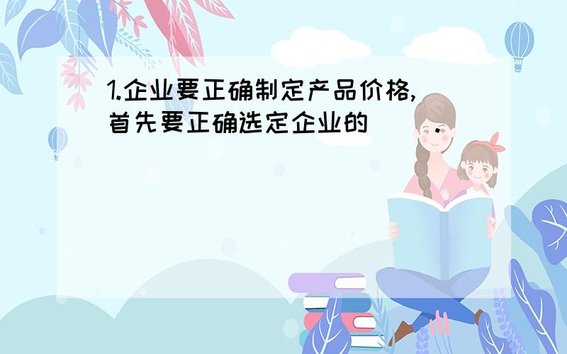 1.企业要正确制定产品价格,首先要正确选定企业的（ ）.