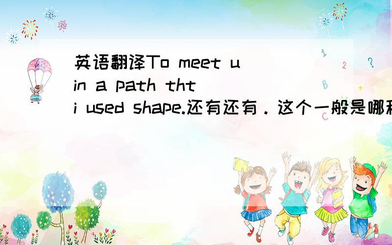 英语翻译To meet u in a path tht i used shape.还有还有。这个一般是哪种场景才会讲。