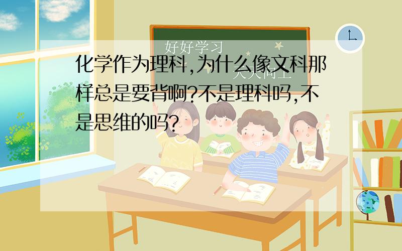 化学作为理科,为什么像文科那样总是要背啊?不是理科吗,不是思维的吗?