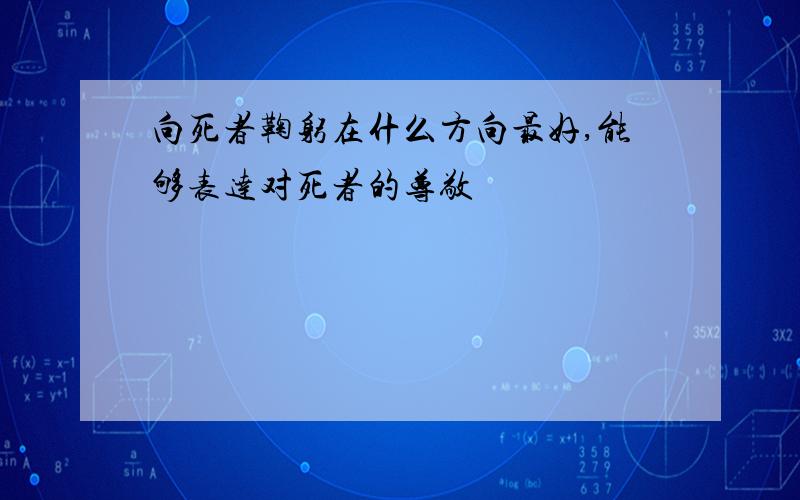 向死者鞠躬在什么方向最好,能够表达对死者的尊敬