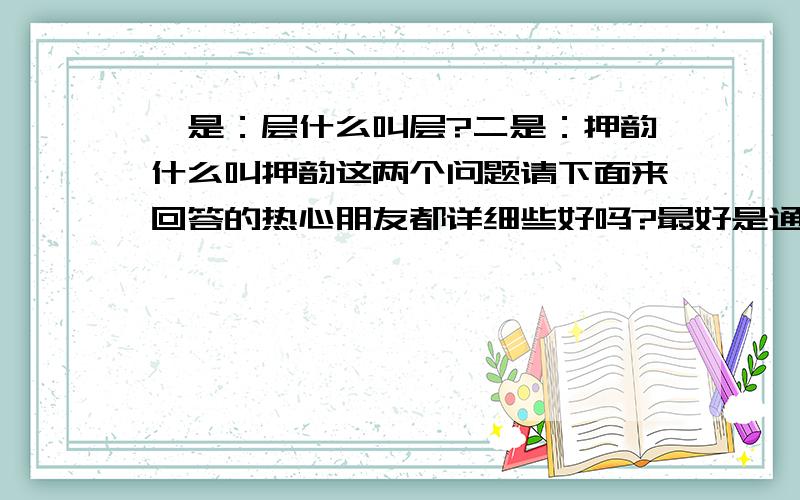 一是：层什么叫层?二是：押韵什么叫押韵这两个问题请下面来回答的热心朋友都详细些好吗?最好是通过实例来为我讲解.