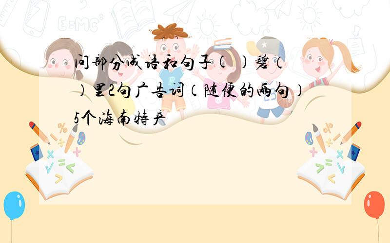 问部分成语和句子( )碧（ ）里2句广告词（随便的两句）5个海南特产