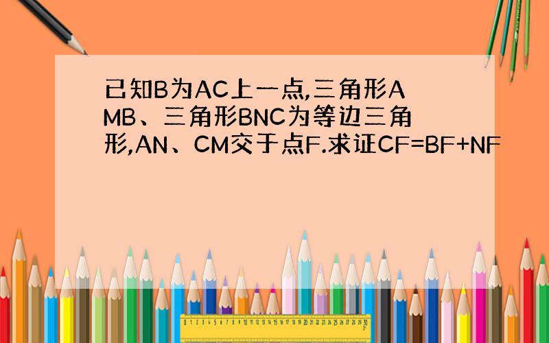 已知B为AC上一点,三角形AMB、三角形BNC为等边三角形,AN、CM交于点F.求证CF=BF+NF