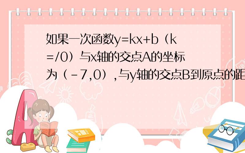 如果一次函数y=kx+b（k=/0）与x轴的交点A的坐标为（-7,0）,与y轴的交点B到原点的距离为2