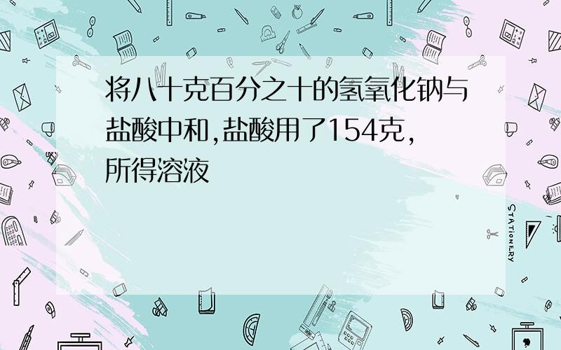 将八十克百分之十的氢氧化钠与盐酸中和,盐酸用了154克,所得溶液�