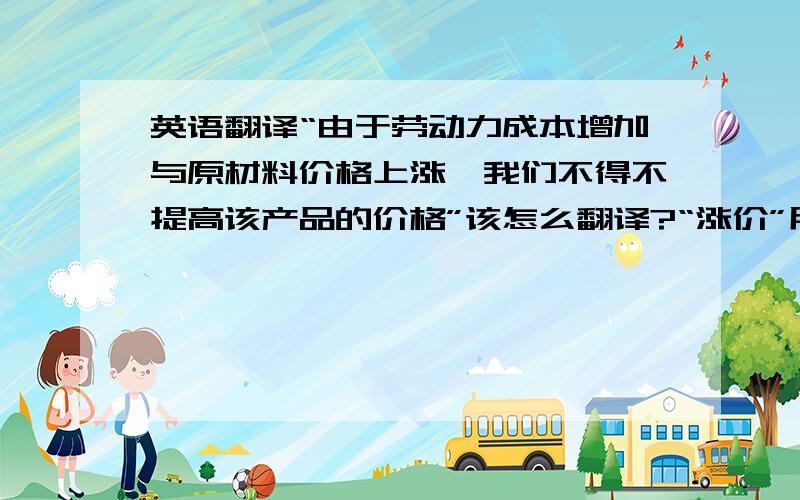 英语翻译“由于劳动力成本增加与原材料价格上涨,我们不得不提高该产品的价格”该怎么翻译?“涨价”用哪个单词表达?