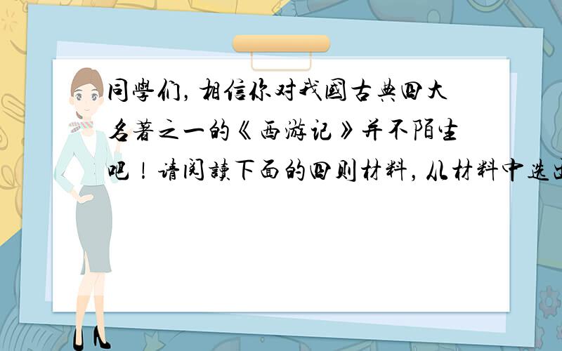 同学们，相信你对我国古典四大名著之一的《西游记》并不陌生吧！请阅读下面的四则材料，从材料中选出一个你最喜欢的人物，制作人