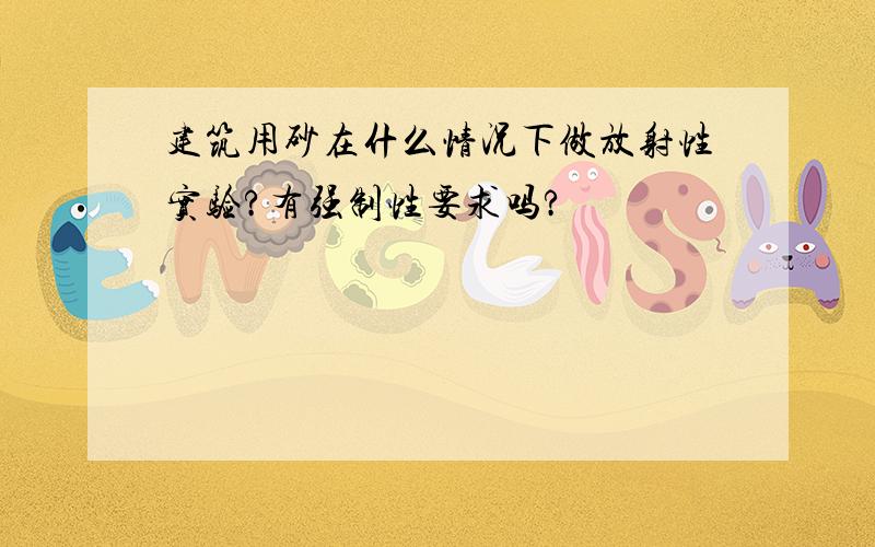 建筑用砂在什么情况下做放射性实验?有强制性要求吗?