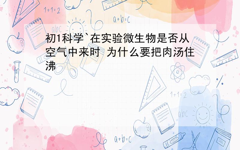 初1科学`在实验微生物是否从空气中来时 为什么要把肉汤住沸