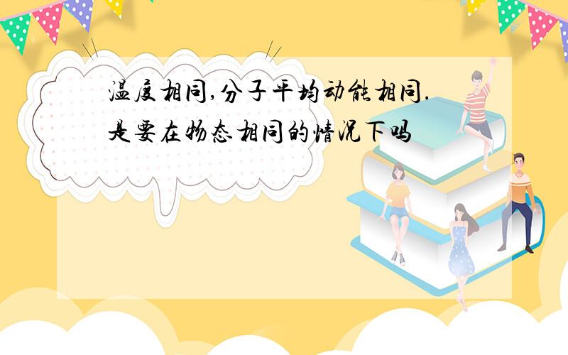 温度相同,分子平均动能相同.是要在物态相同的情况下吗