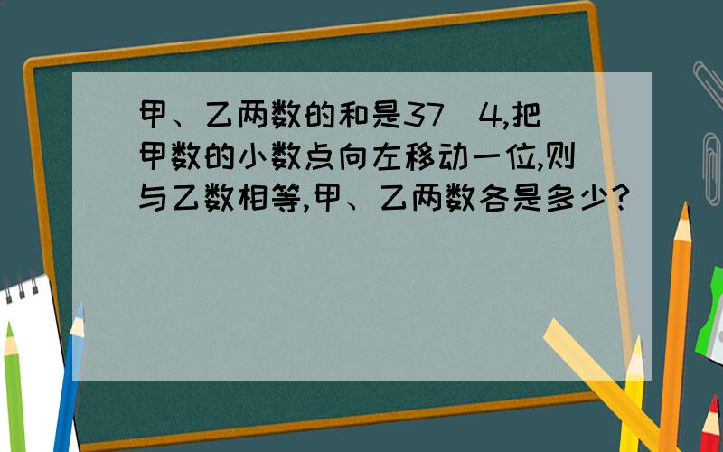 甲、乙两数的和是37．4,把甲数的小数点向左移动一位,则与乙数相等,甲、乙两数各是多少?