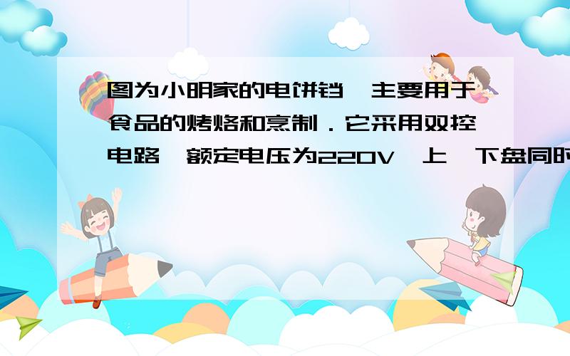 图为小明家的电饼铛,主要用于食品的烤烙和烹制．它采用双控电路,额定电压为220V,上、下盘同时加热时额定功率为1000W