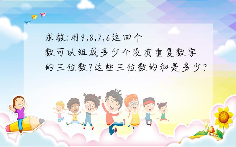 求教:用9,8,7,6这四个数可以组成多少个没有重复数字的三位数?这些三位数的和是多少?