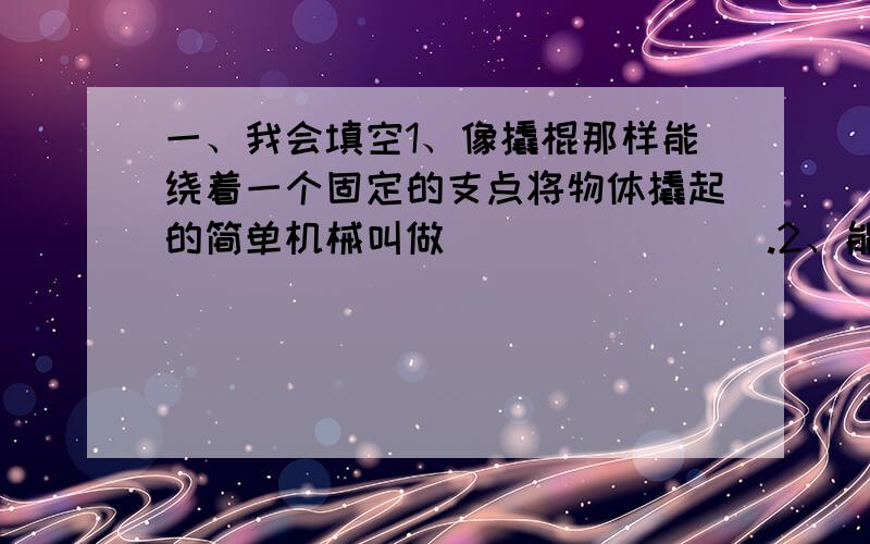 一、我会填空1、像撬棍那样能绕着一个固定的支点将物体撬起的简单机械叫做________.2、能量有很多表现形式,如：电能