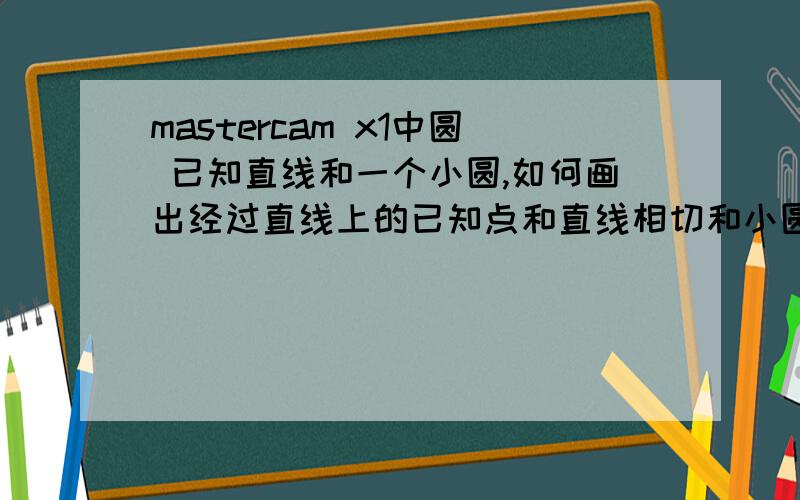 mastercam x1中圆 已知直线和一个小圆,如何画出经过直线上的已知点和直线相切和小圆相切的圆