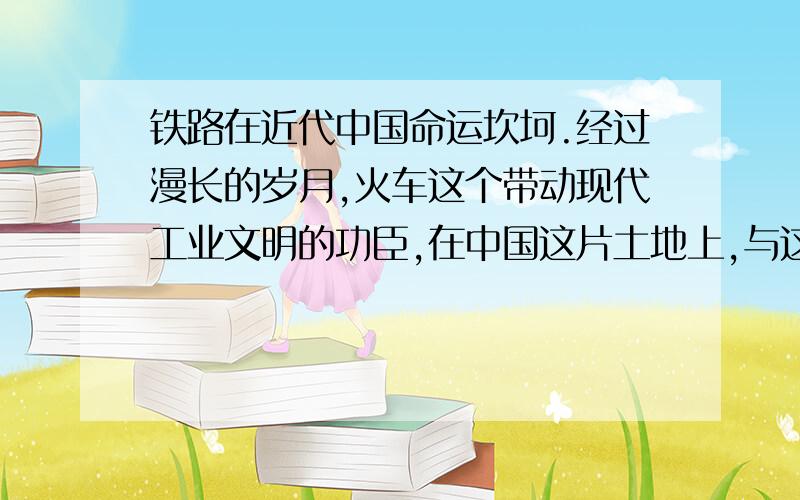 铁路在近代中国命运坎坷.经过漫长的岁月,火车这个带动现代工业文明的功臣,在中国这片土地上,与这里的老百姓经历艰难的磨合后