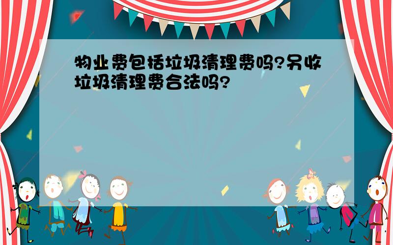 物业费包括垃圾清理费吗?另收垃圾清理费合法吗?