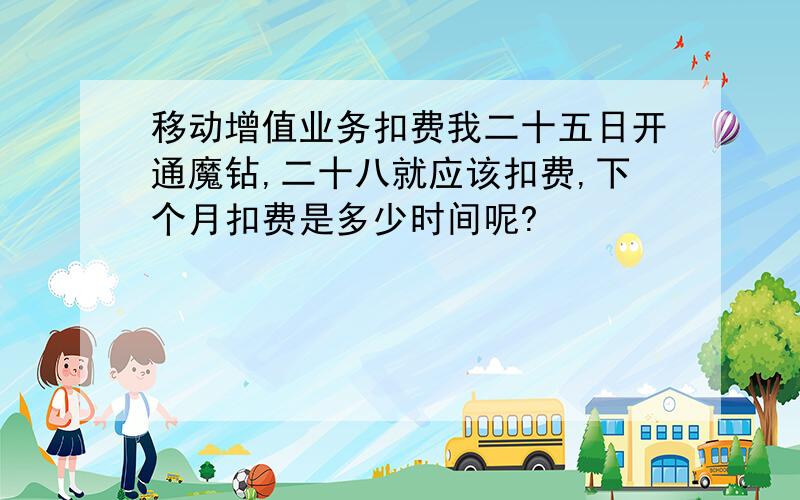 移动增值业务扣费我二十五日开通魔钻,二十八就应该扣费,下个月扣费是多少时间呢?