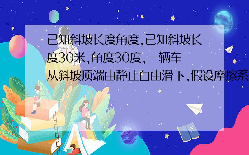 已知斜坡长度角度,已知斜坡长度30米,角度30度,一辆车从斜坡顶端由静止自由滑下,假设摩擦系数为0.02,怎么计算车辆到