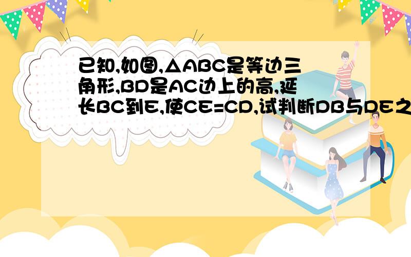 已知,如图,△ABC是等边三角形,BD是AC边上的高,延长BC到E,使CE=CD,试判断DB与DE之间的大小关系,并说明