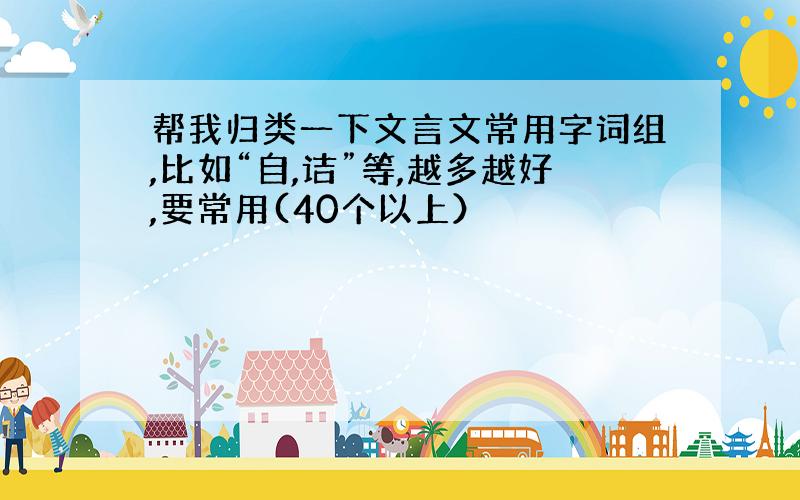 帮我归类一下文言文常用字词组,比如“自,诘”等,越多越好,要常用(40个以上）