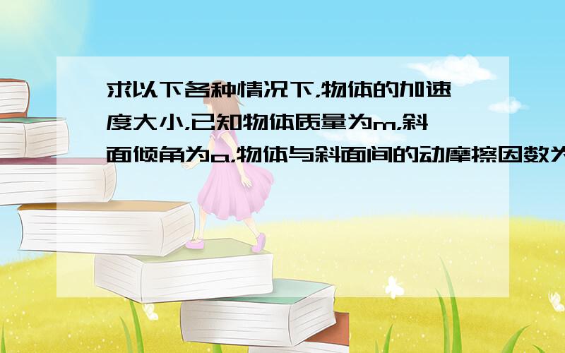 求以下各种情况下，物体的加速度大小，已知物体质量为m，斜面倾角为a，物体与斜面间的动摩擦因数为μ 1.在斜面向上的恒力F