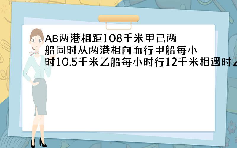 AB两港相距108千米甲已两船同时从两港相向而行甲船每小时10.5千米乙船每小时行12千米相遇时乙船离A港有多