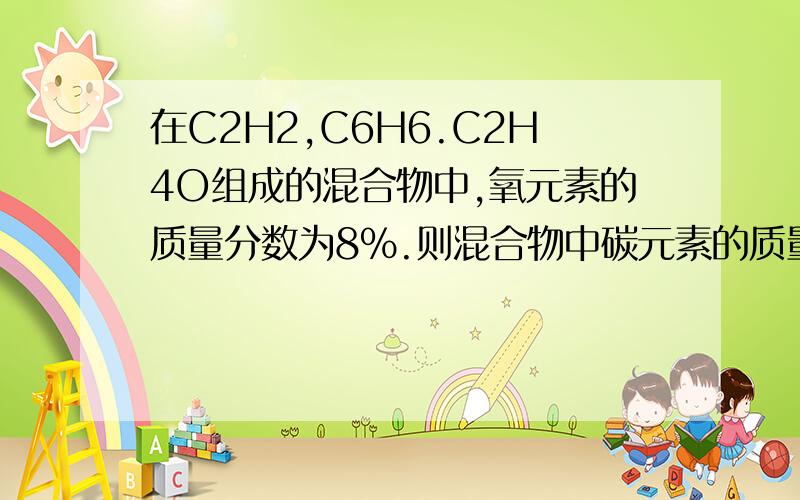 在C2H2,C6H6.C2H4O组成的混合物中,氧元素的质量分数为8％.则混合物中碳元素的质量分数是多少