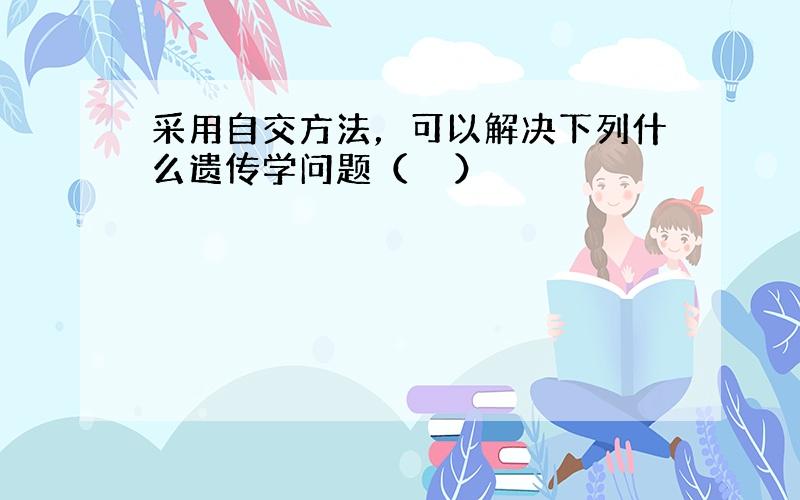 采用自交方法，可以解决下列什么遗传学问题（　　）