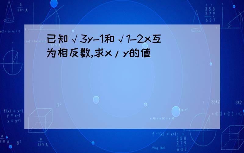 已知√3y-1和√1-2x互为相反数,求x/y的值