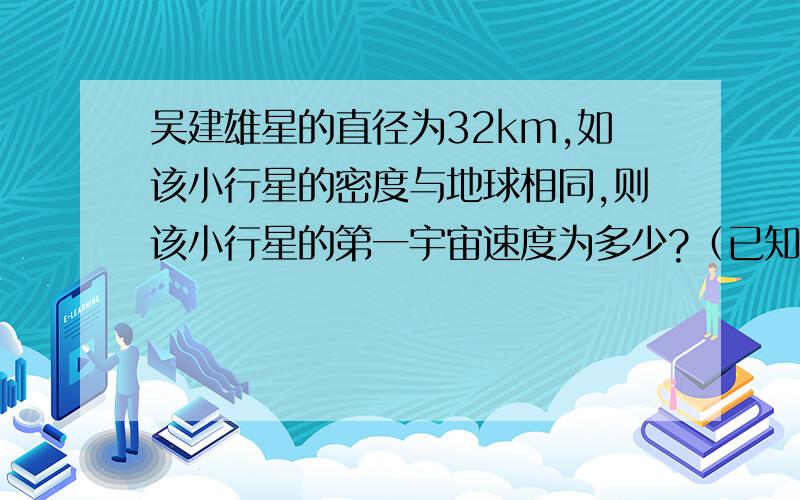 吴建雄星的直径为32km,如该小行星的密度与地球相同,则该小行星的第一宇宙速度为多少?（已知地球 半径为R=6400km