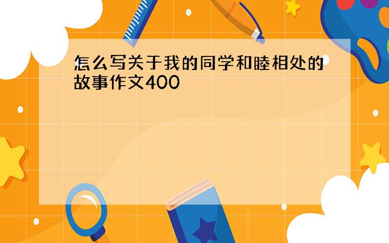 怎么写关于我的同学和睦相处的故事作文400