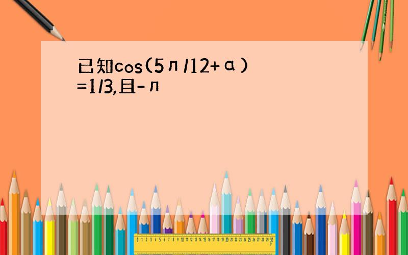 已知cos(5л/12+α)=1/3,且-л