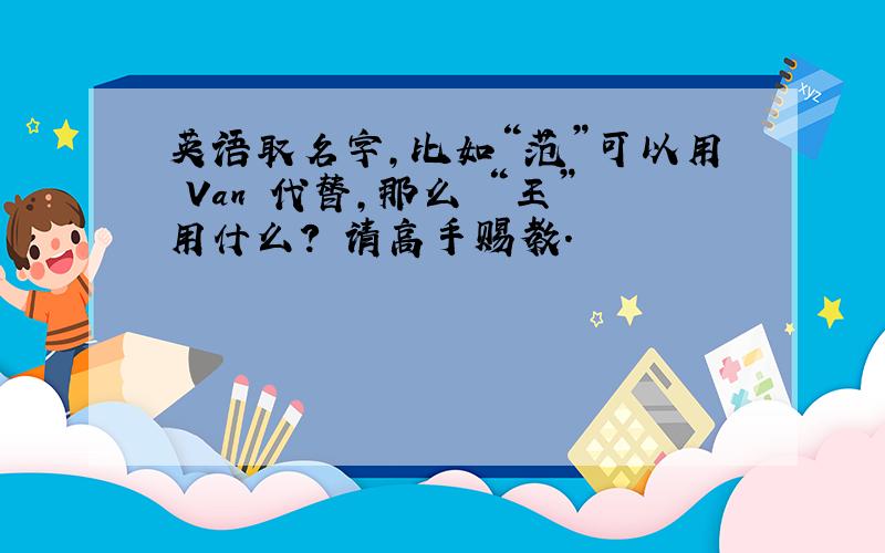 英语取名字,比如“范”可以用 Van 代替,那么 “王”用什么? 请高手赐教.