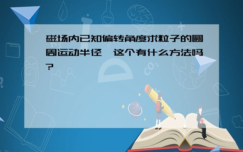 磁场内已知偏转角度求粒子的圆周运动半径,这个有什么方法吗?