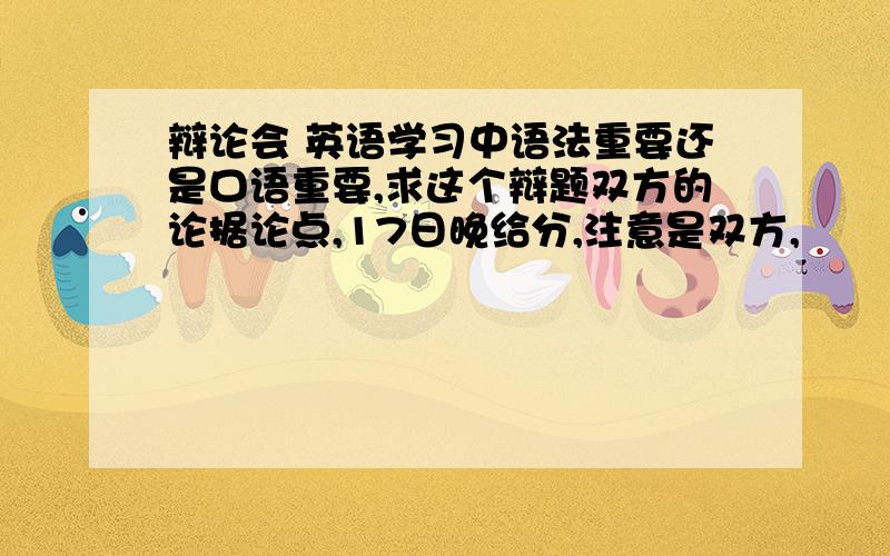 辩论会 英语学习中语法重要还是口语重要,求这个辩题双方的论据论点,17日晚给分,注意是双方,