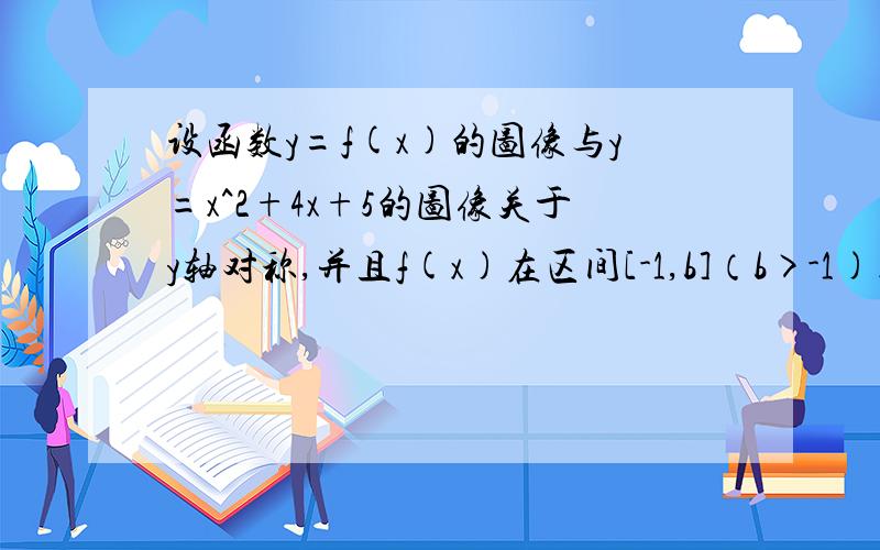 设函数y=f(x)的图像与y=x^2+4x+5的图像关于y轴对称,并且f(x)在区间[-1,b]（b>-1)上有最大值1