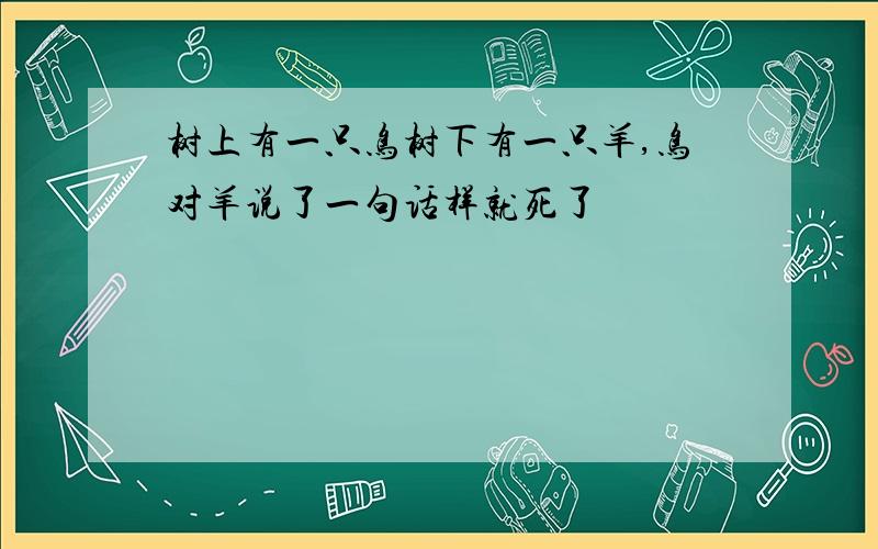 树上有一只鸟树下有一只羊,鸟对羊说了一句话样就死了