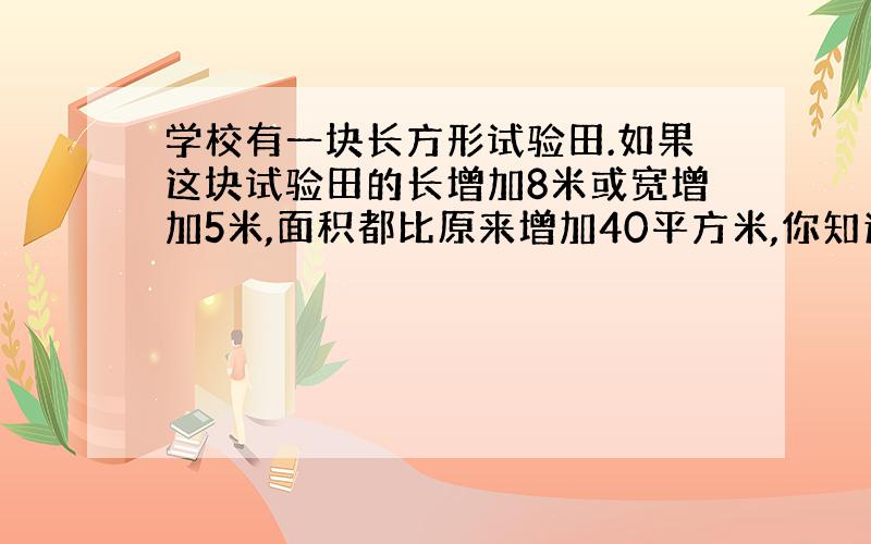 学校有一块长方形试验田.如果这块试验田的长增加8米或宽增加5米,面积都比原来增加40平方米,你知道原来试