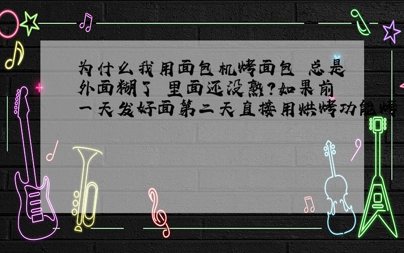 为什么我用面包机烤面包 总是外面糊了 里面还没熟?如果前一天发好面第二天直接用烘烤功能烤 需要多久?