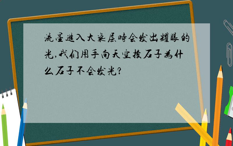 流星进入大气层时会发出耀眼的光,我们用手向天空投石子为什么石子不会发光?