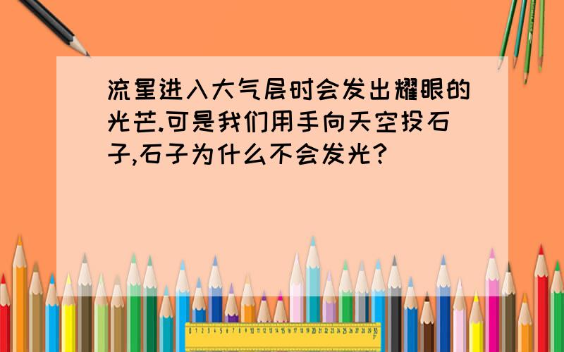 流星进入大气层时会发出耀眼的光芒.可是我们用手向天空投石子,石子为什么不会发光?