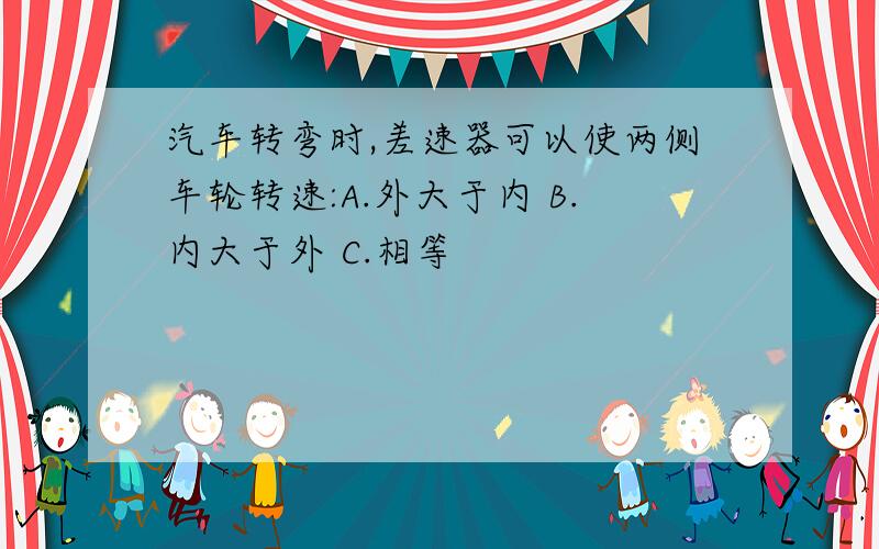 汽车转弯时,差速器可以使两侧车轮转速:A.外大于内 B.内大于外 C.相等