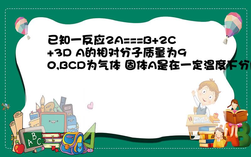 已知一反应2A===B+2C+3D A的相对分子质量为90,BCD为气体 固体A是在一定温度下分解的