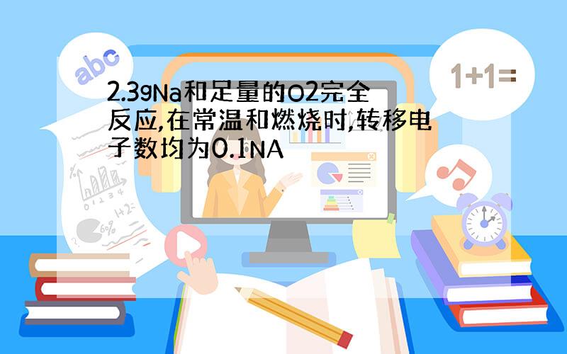 2.3gNa和足量的O2完全反应,在常温和燃烧时,转移电子数均为0.1NA