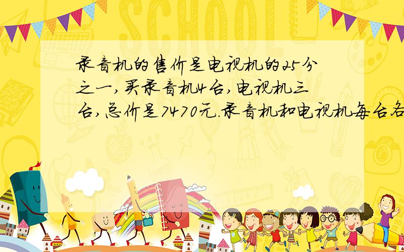 录音机的售价是电视机的25分之一,买录音机4台,电视机三台,总价是7470元.录音机和电视机每台各多少元?